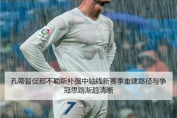 孔蒂督促那不勒斯补强中轴线新赛季重建路径与争冠思路渐趋清晰