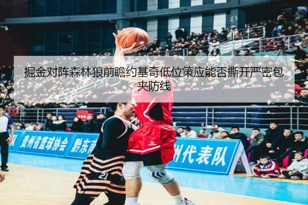 掘金对阵森林狼前瞻约基奇低位策应能否撕开严密包夹防线