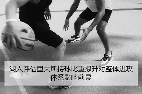 湖人评估里夫斯持球比重提升对整体进攻体系影响前景