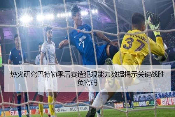 热火研究巴特勒季后赛造犯规能力数据揭示关键战胜负密码
