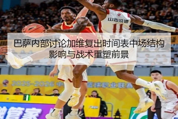 巴萨内部讨论加维复出时间表中场结构影响与战术重塑前景