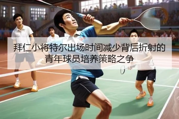 拜仁小将特尔出场时间减少背后折射的青年球员培养策略之争