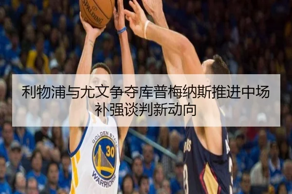 利物浦与尤文争夺库普梅纳斯推进中场补强谈判新动向
