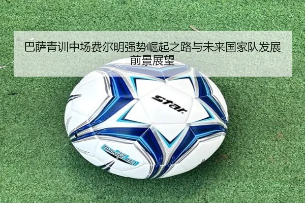 巴萨青训中场费尔明强势崛起之路与未来国家队发展前景展望